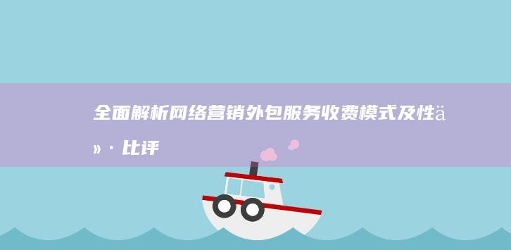 全面解析：网络营销外包服务收费模式及性价比评估