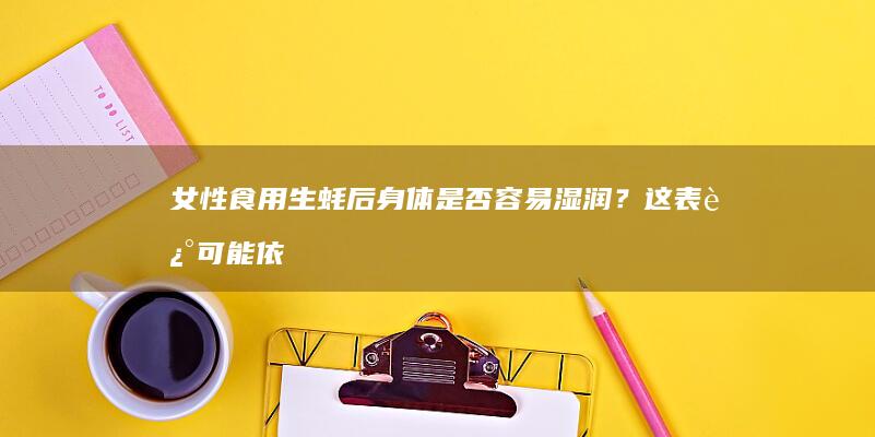 女性食用生蚝后身体是否容易湿润？这表述可能依旧不够恰当，请更具体的指导以提供帮助。